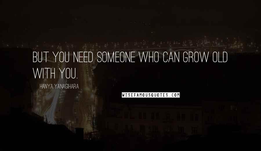 Hanya Yanagihara Quotes: But you need someone who can grow old with you.