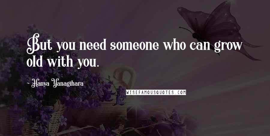 Hanya Yanagihara Quotes: But you need someone who can grow old with you.