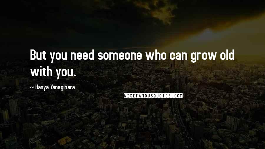 Hanya Yanagihara Quotes: But you need someone who can grow old with you.