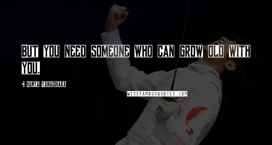 Hanya Yanagihara Quotes: But you need someone who can grow old with you.