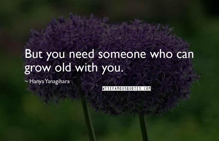 Hanya Yanagihara Quotes: But you need someone who can grow old with you.