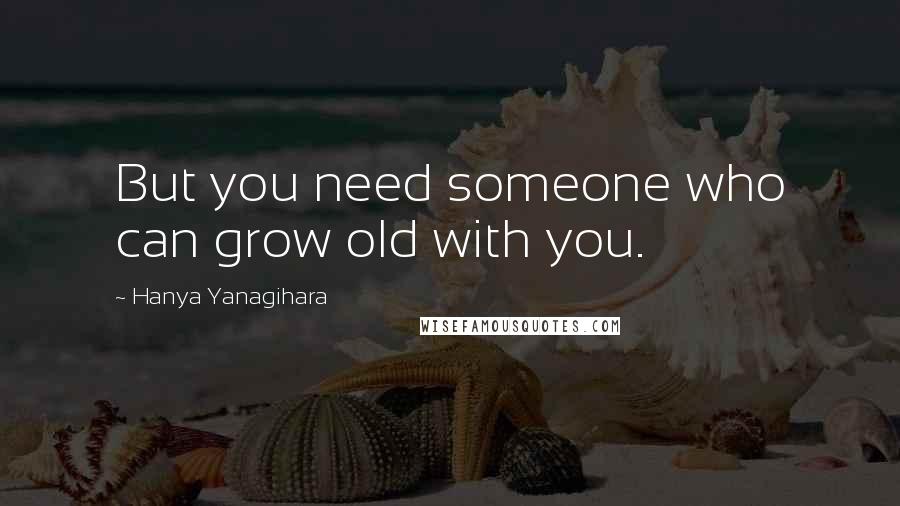 Hanya Yanagihara Quotes: But you need someone who can grow old with you.