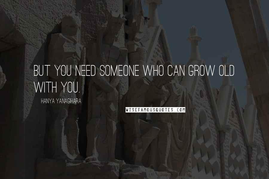 Hanya Yanagihara Quotes: But you need someone who can grow old with you.