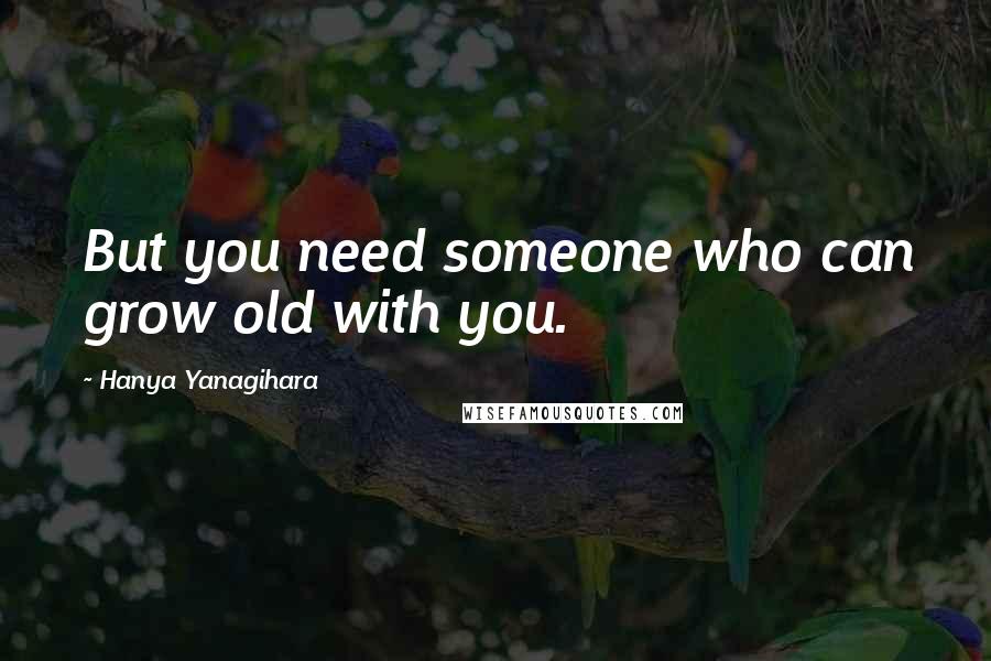 Hanya Yanagihara Quotes: But you need someone who can grow old with you.