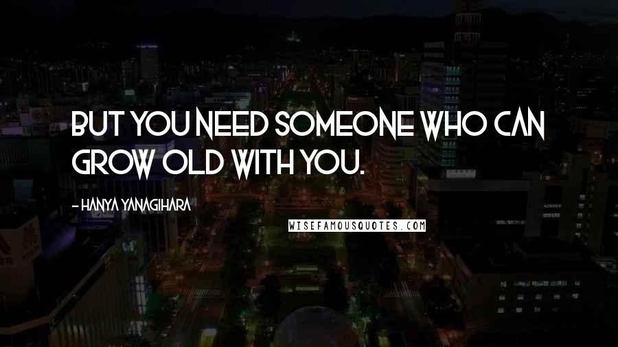 Hanya Yanagihara Quotes: But you need someone who can grow old with you.