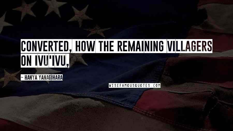 Hanya Yanagihara Quotes: converted, how the remaining villagers on Ivu'ivu,