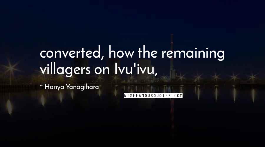 Hanya Yanagihara Quotes: converted, how the remaining villagers on Ivu'ivu,