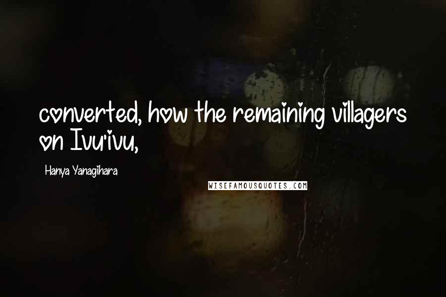 Hanya Yanagihara Quotes: converted, how the remaining villagers on Ivu'ivu,