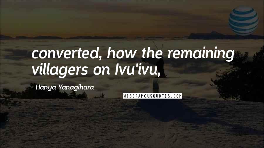 Hanya Yanagihara Quotes: converted, how the remaining villagers on Ivu'ivu,