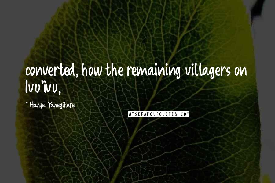 Hanya Yanagihara Quotes: converted, how the remaining villagers on Ivu'ivu,