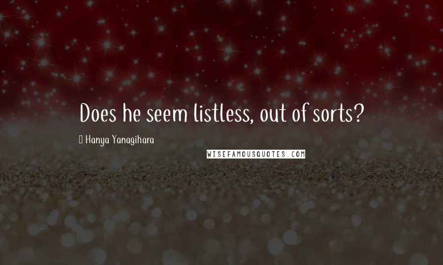 Hanya Yanagihara Quotes: Does he seem listless, out of sorts?