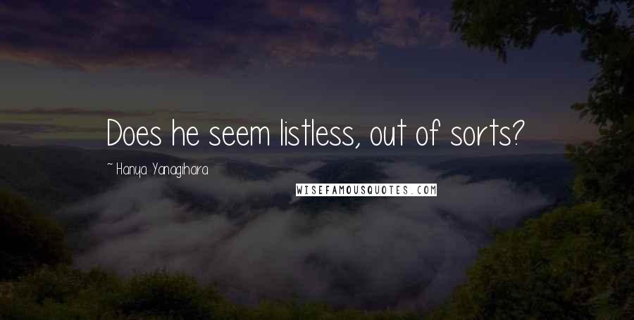 Hanya Yanagihara Quotes: Does he seem listless, out of sorts?