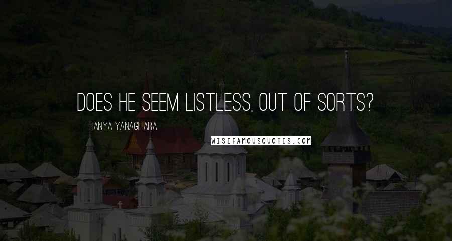 Hanya Yanagihara Quotes: Does he seem listless, out of sorts?