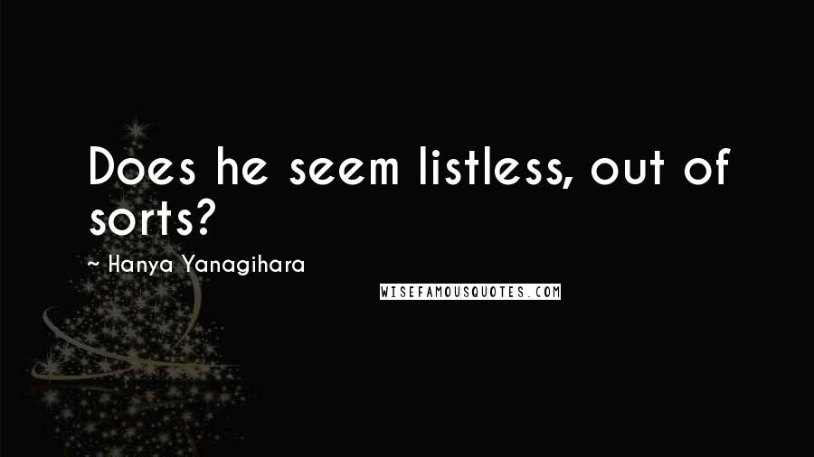 Hanya Yanagihara Quotes: Does he seem listless, out of sorts?