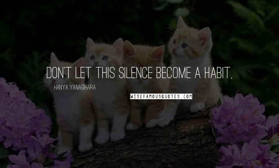 Hanya Yanagihara Quotes: Don't let this silence become a habit,