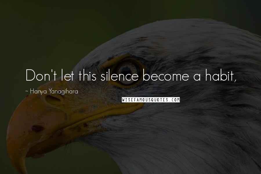 Hanya Yanagihara Quotes: Don't let this silence become a habit,