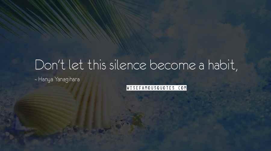 Hanya Yanagihara Quotes: Don't let this silence become a habit,