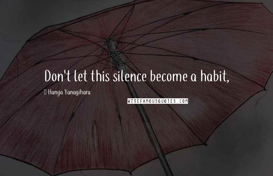 Hanya Yanagihara Quotes: Don't let this silence become a habit,
