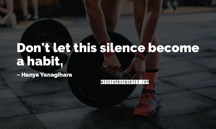 Hanya Yanagihara Quotes: Don't let this silence become a habit,
