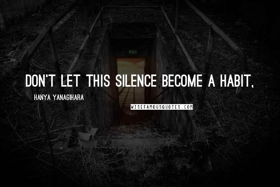 Hanya Yanagihara Quotes: Don't let this silence become a habit,