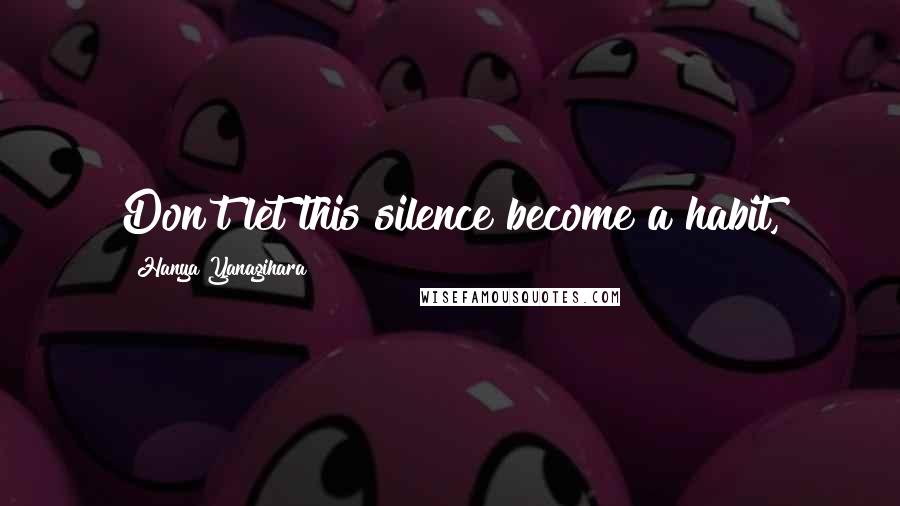 Hanya Yanagihara Quotes: Don't let this silence become a habit,