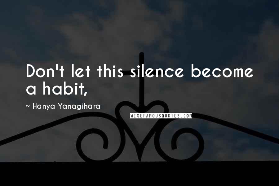 Hanya Yanagihara Quotes: Don't let this silence become a habit,