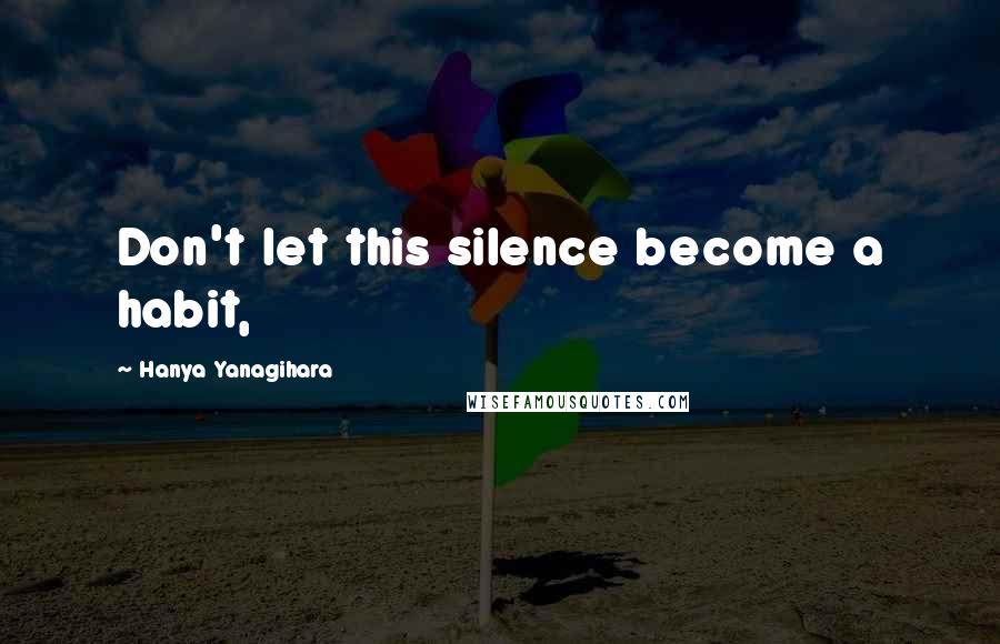 Hanya Yanagihara Quotes: Don't let this silence become a habit,