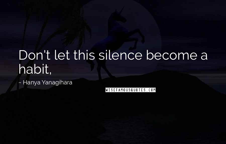 Hanya Yanagihara Quotes: Don't let this silence become a habit,