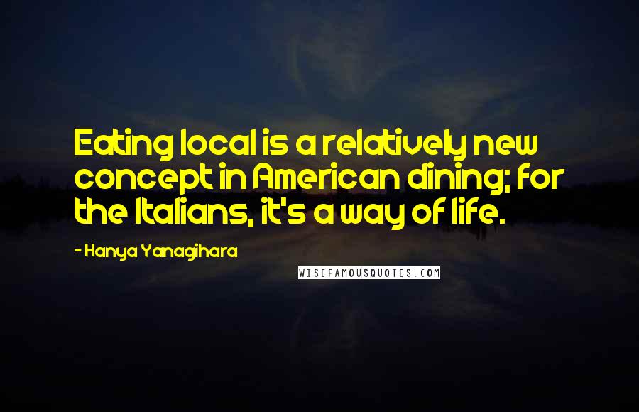 Hanya Yanagihara Quotes: Eating local is a relatively new concept in American dining; for the Italians, it's a way of life.