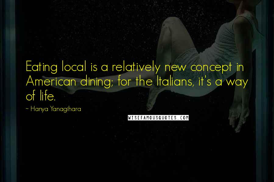 Hanya Yanagihara Quotes: Eating local is a relatively new concept in American dining; for the Italians, it's a way of life.
