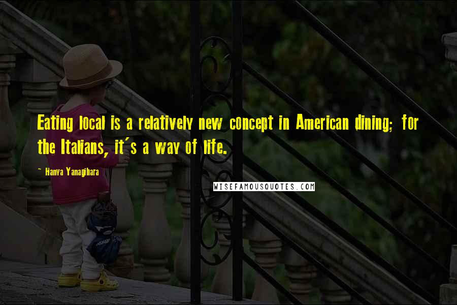 Hanya Yanagihara Quotes: Eating local is a relatively new concept in American dining; for the Italians, it's a way of life.