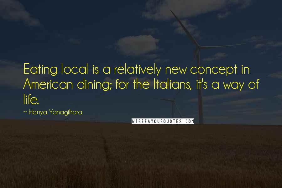 Hanya Yanagihara Quotes: Eating local is a relatively new concept in American dining; for the Italians, it's a way of life.