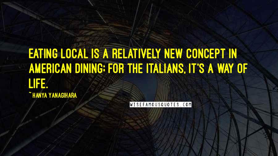 Hanya Yanagihara Quotes: Eating local is a relatively new concept in American dining; for the Italians, it's a way of life.