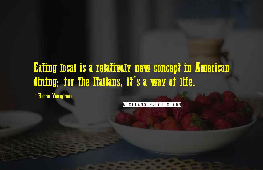 Hanya Yanagihara Quotes: Eating local is a relatively new concept in American dining; for the Italians, it's a way of life.