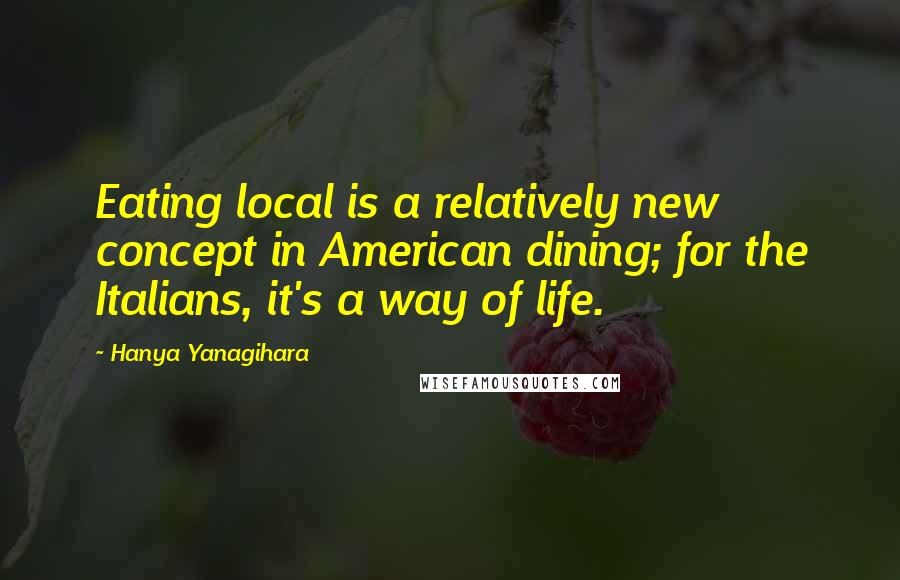 Hanya Yanagihara Quotes: Eating local is a relatively new concept in American dining; for the Italians, it's a way of life.