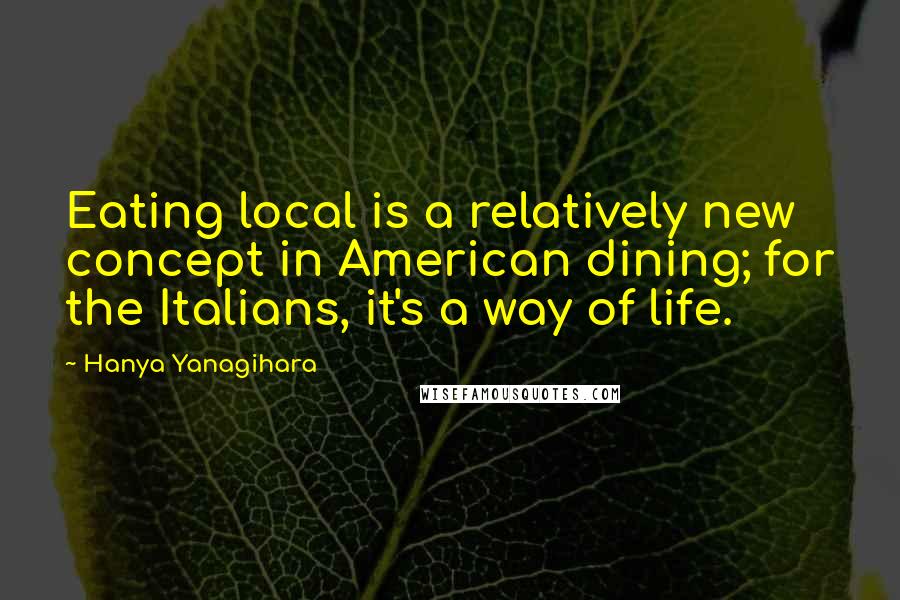 Hanya Yanagihara Quotes: Eating local is a relatively new concept in American dining; for the Italians, it's a way of life.