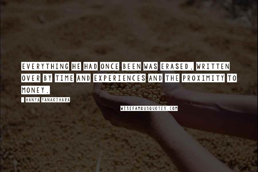 Hanya Yanagihara Quotes: Everything he had once been was erased, written over by time and experiences and the proximity to money.