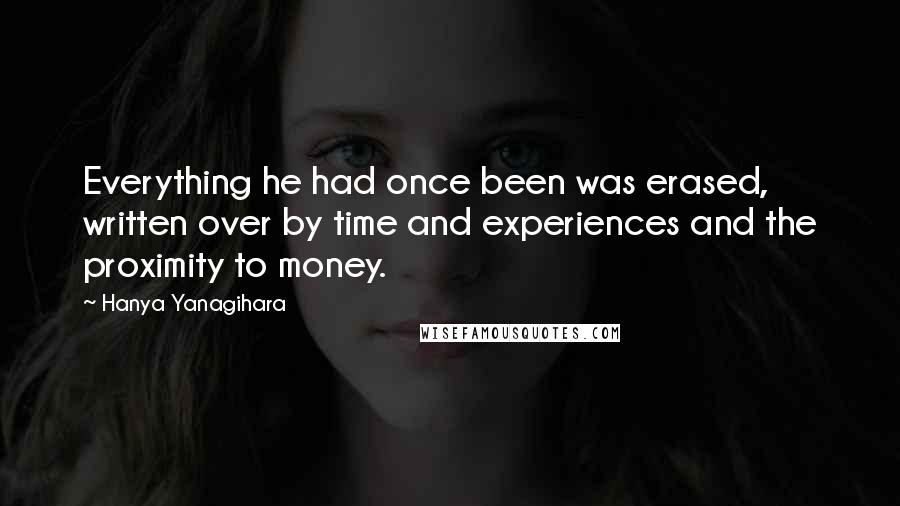 Hanya Yanagihara Quotes: Everything he had once been was erased, written over by time and experiences and the proximity to money.