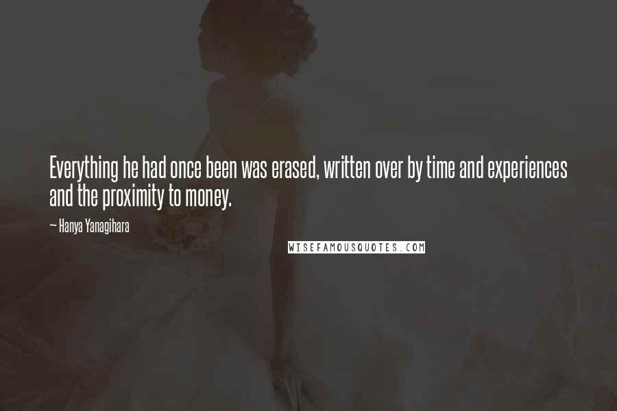 Hanya Yanagihara Quotes: Everything he had once been was erased, written over by time and experiences and the proximity to money.