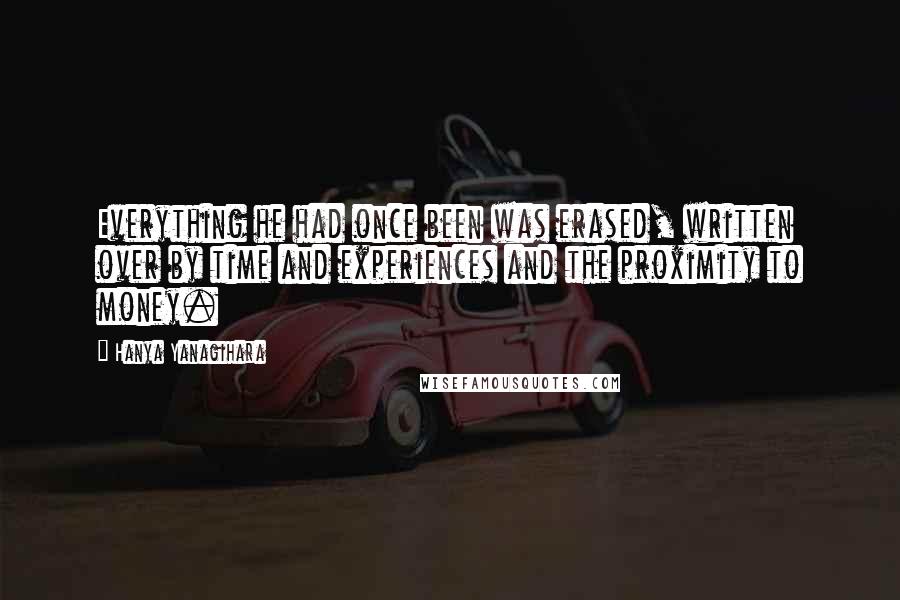 Hanya Yanagihara Quotes: Everything he had once been was erased, written over by time and experiences and the proximity to money.