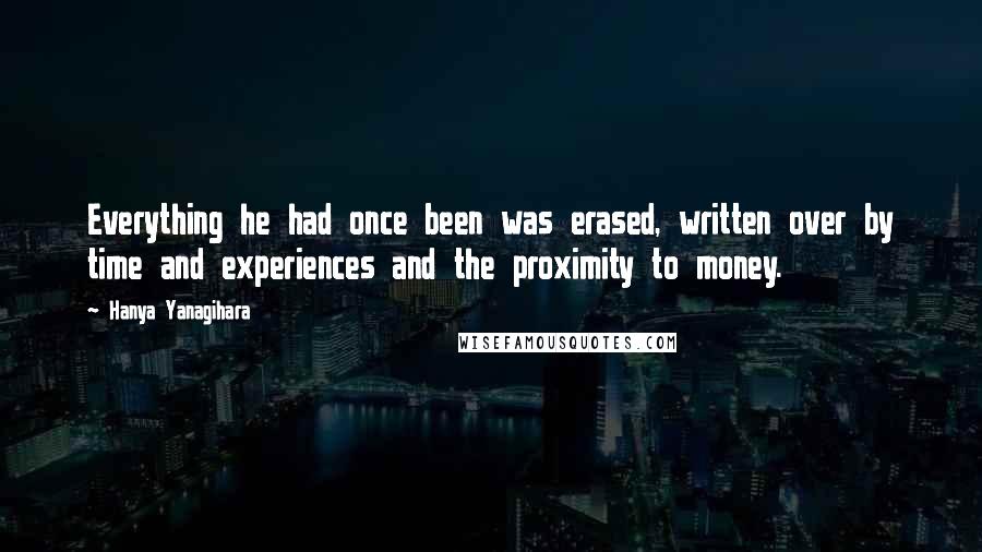 Hanya Yanagihara Quotes: Everything he had once been was erased, written over by time and experiences and the proximity to money.