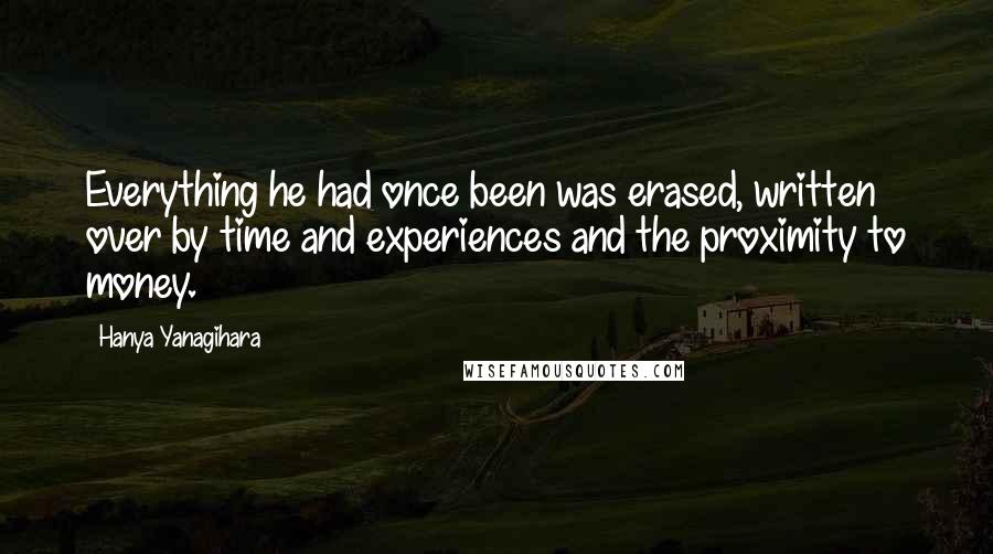 Hanya Yanagihara Quotes: Everything he had once been was erased, written over by time and experiences and the proximity to money.