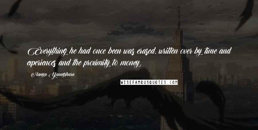 Hanya Yanagihara Quotes: Everything he had once been was erased, written over by time and experiences and the proximity to money.
