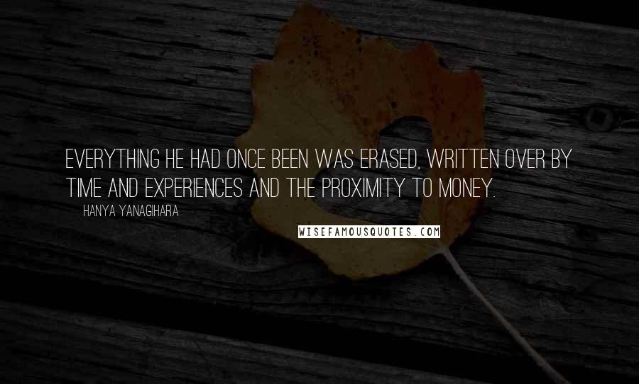 Hanya Yanagihara Quotes: Everything he had once been was erased, written over by time and experiences and the proximity to money.