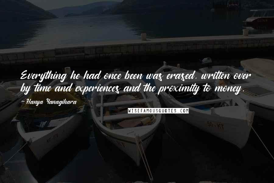 Hanya Yanagihara Quotes: Everything he had once been was erased, written over by time and experiences and the proximity to money.