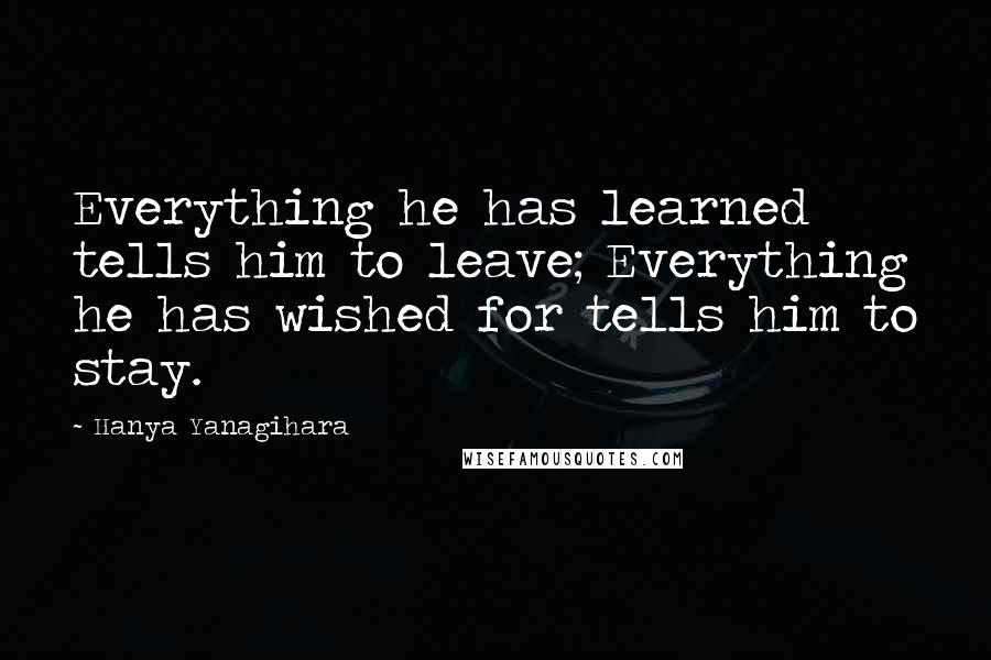 Hanya Yanagihara Quotes: Everything he has learned tells him to leave; Everything he has wished for tells him to stay.