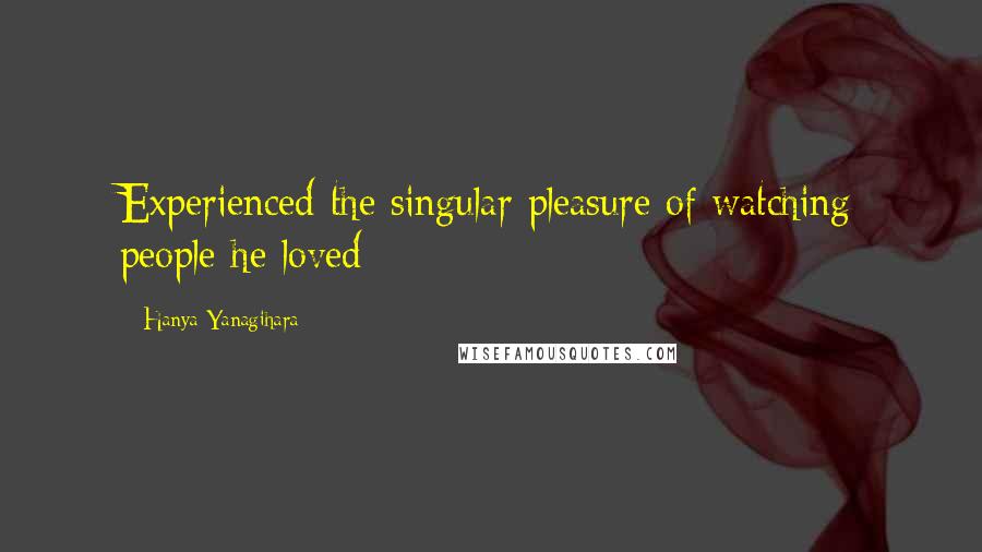 Hanya Yanagihara Quotes: Experienced the singular pleasure of watching people he loved