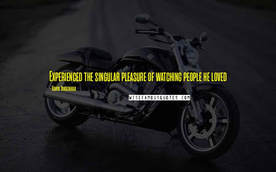 Hanya Yanagihara Quotes: Experienced the singular pleasure of watching people he loved