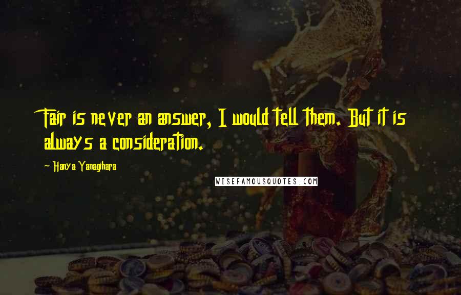 Hanya Yanagihara Quotes: Fair is never an answer, I would tell them. But it is always a consideration.