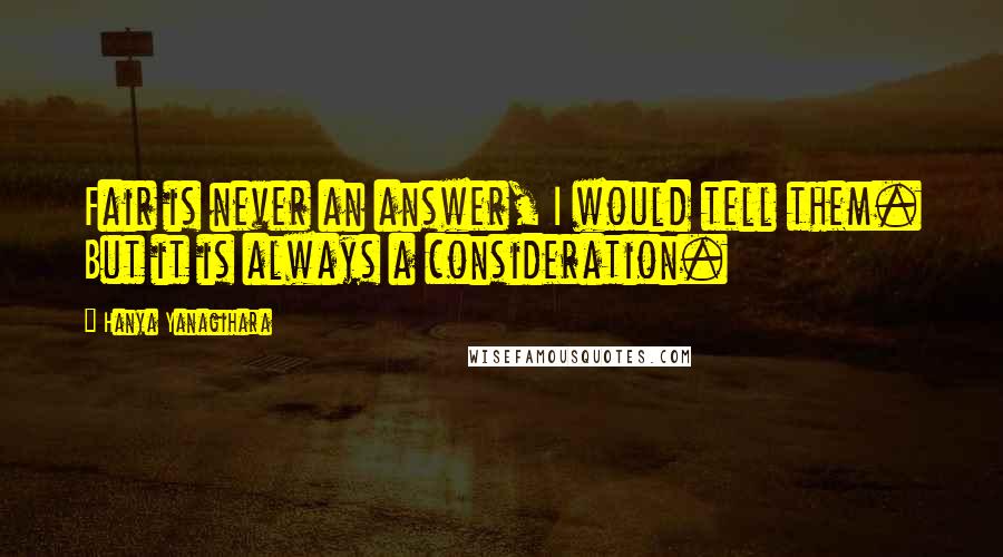 Hanya Yanagihara Quotes: Fair is never an answer, I would tell them. But it is always a consideration.